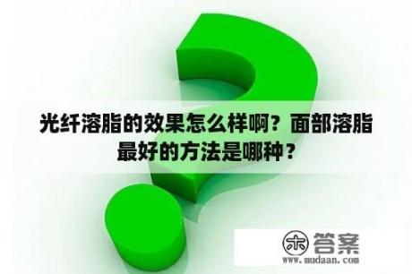 光纤溶脂的效果怎么样啊？面部溶脂最好的方法是哪种？