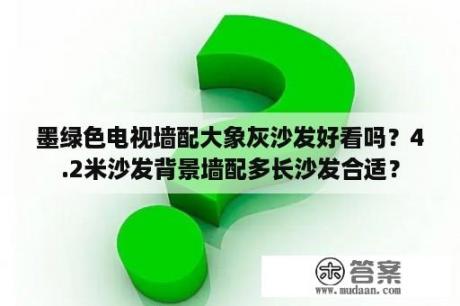 墨绿色电视墙配大象灰沙发好看吗？4.2米沙发背景墙配多长沙发合适？