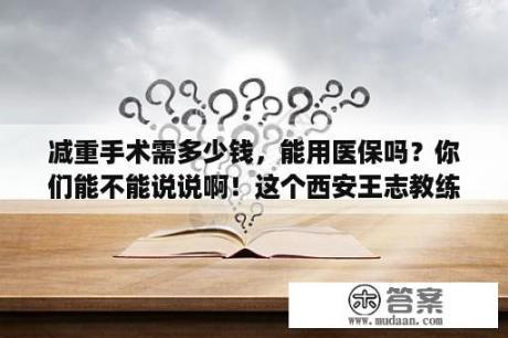 减重手术需多少钱，能用医保吗？你们能不能说说啊！这个西安王志教练减肥效果怎么样？