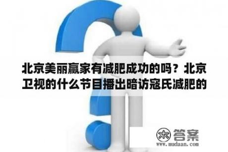 北京美丽赢家有减肥成功的吗？北京卫视的什么节目播出暗访寇氏减肥的，结果如何？