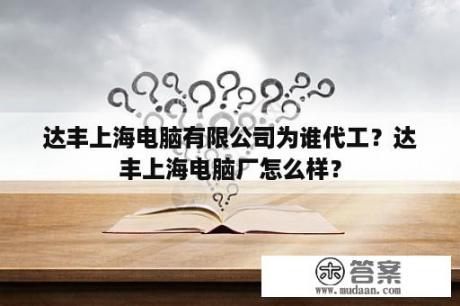 达丰上海电脑有限公司为谁代工？达丰上海电脑厂怎么样？