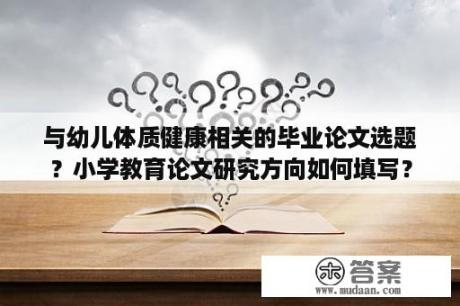 与幼儿体质健康相关的毕业论文选题？小学教育论文研究方向如何填写？