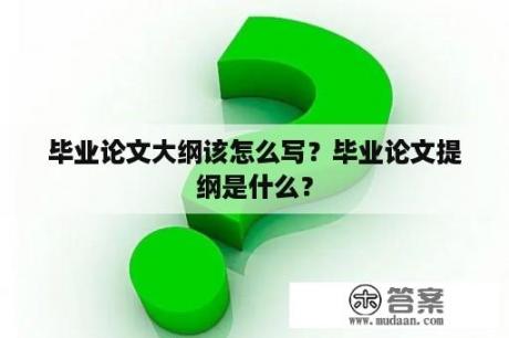 毕业论文大纲该怎么写？毕业论文提纲是什么？