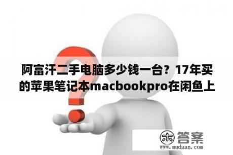 阿富汗二手电脑多少钱一台？17年买的苹果笔记本macbookpro在闲鱼上卖一千三，可以买吗？