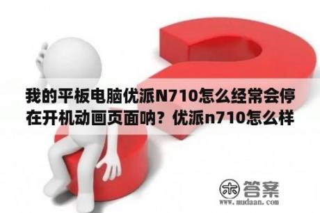 我的平板电脑优派N710怎么经常会停在开机动画页面呐？优派n710怎么样优派n710rom优派n710好不好？