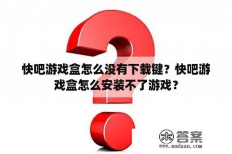 快吧游戏盒怎么没有下载键？快吧游戏盒怎么安装不了游戏？