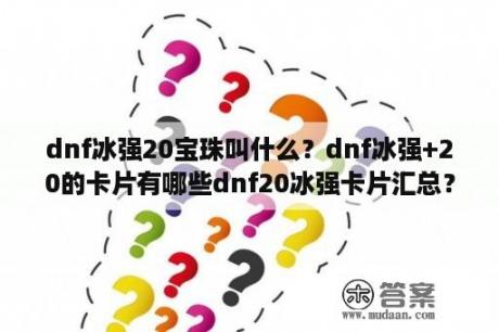 dnf冰强20宝珠叫什么？dnf冰强+20的卡片有哪些dnf20冰强卡片汇总？