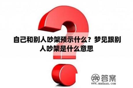 自己和别人吵架预示什么？梦见跟别人吵架是什么意思