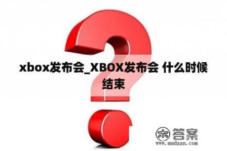 xbox发布会_XBOX发布会 什么时候结束