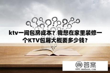 ktv一间包房成本？我想在家里装修一个KTV包厢大概要多少钱？