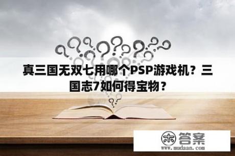 真三国无双七用哪个PSP游戏机？三国志7如何得宝物？