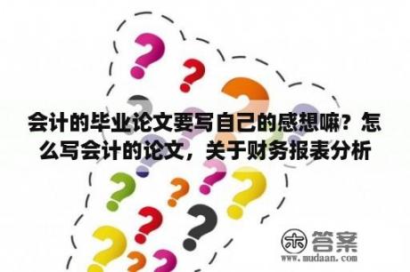 会计的毕业论文要写自己的感想嘛？怎么写会计的论文，关于财务报表分析的，怎么去找数据？