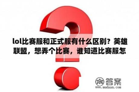 lol比赛服和正式服有什么区别？英雄联盟，想弄个比赛，谁知道比赛服怎么申请？