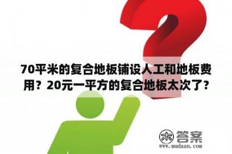 70平米的复合地板铺设人工和地板费用？20元一平方的复合地板太次了？