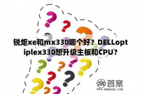 锐炬xe和mx330哪个好？DELLoptiplex330想升级主板和CPU？