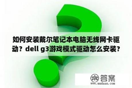 如何安装戴尔笔记本电脑无线网卡驱动？dell g3游戏模式驱动怎么安装？