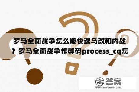 罗马全面战争怎么能快速马改和内战？罗马全面战争作弊码process_cq怎么用啊，一输入就出现输入命令不对，具体怎么输入?最好举个例子拜托各位？