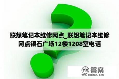 联想笔记本维修网点_联想笔记本维修网点银石广场12楼1208室电话