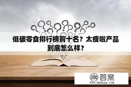 低碳零食排行榜前十名？太瘦啦产品到底怎么样？