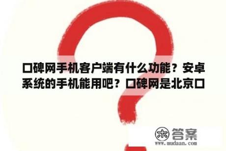 口碑网手机客户端有什么功能？安卓系统的手机能用吧？口碑网是北京口碑互动旗下的网站吗？