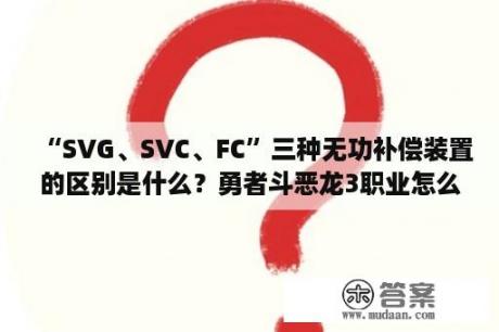 “SVG、SVC、FC”三种无功补偿装置的区别是什么？勇者斗恶龙3职业怎么搭配？