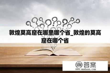 敦煌莫高窟在哪里哪个省_敦煌的莫高窟在哪个省