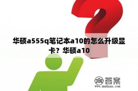 华硕a555q笔记本a10的怎么升级显卡？华硕a10