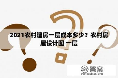 2021农村建房一层成本多少？农村房屋设计图 一层