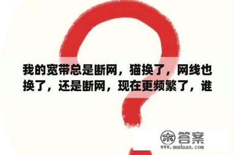 我的宽带总是断网，猫换了，网线也换了，还是断网，现在更频繁了，谁知道什么原因？我的是华硕的K41V本？华硕k41v