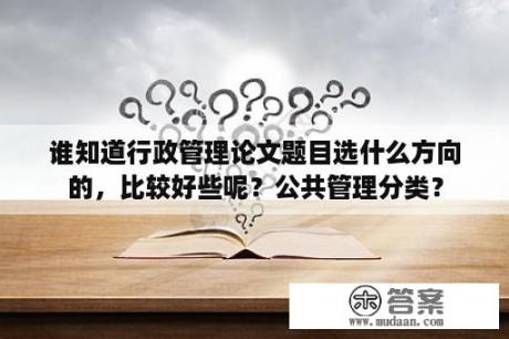 谁知道行政管理论文题目选什么方向的，比较好些呢？公共管理分类？