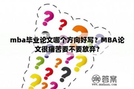 mba毕业论文哪个方向好写？MBA论文很痛苦要不要放弃？