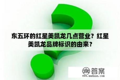 东五环的红星美凯龙几点营业？红星美凯龙品牌标识的由来？