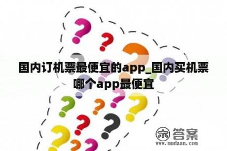 国内订机票最便宜的app_国内买机票哪个app最便宜