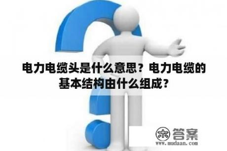 电力电缆头是什么意思？电力电缆的基本结构由什么组成？