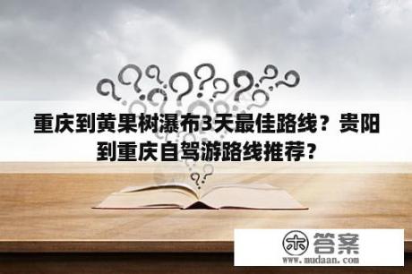 重庆到黄果树瀑布3天最佳路线？贵阳到重庆自驾游路线推荐？