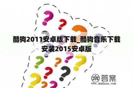 酷狗2011安卓版下载_酷狗音乐下载安装2015安卓版