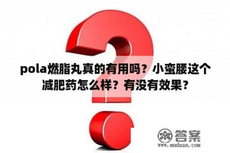 pola燃脂丸真的有用吗？小蛮腰这个减肥药怎么样？有没有效果？