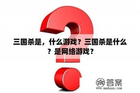 三国杀是，什么游戏？三国杀是什么？是网络游戏？