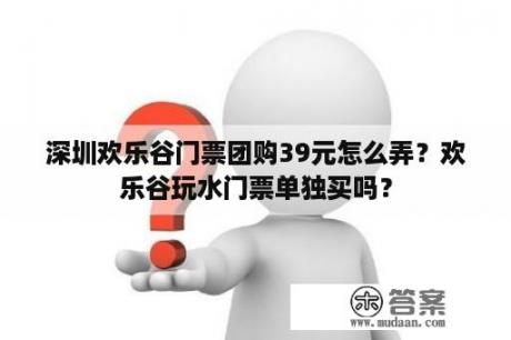 深圳欢乐谷门票团购39元怎么弄？欢乐谷玩水门票单独买吗？