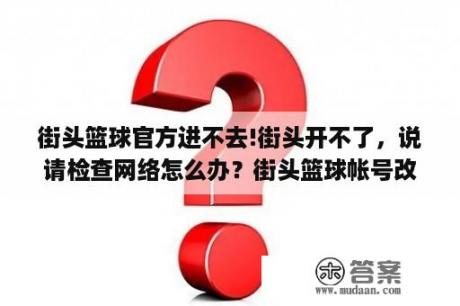 街头篮球官方进不去!街头开不了，说请检查网络怎么办？街头篮球帐号改密码网站？