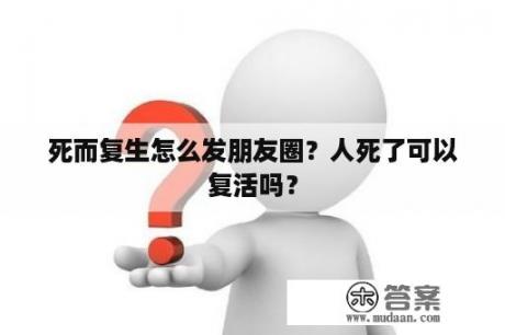 死而复生怎么发朋友圈？人死了可以复活吗？