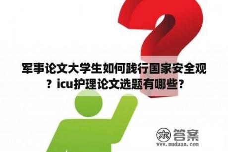 军事论文大学生如何践行国家安全观？icu护理论文选题有哪些？