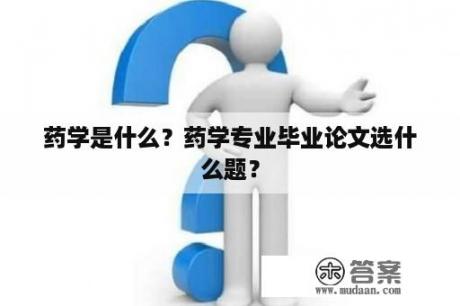 药学是什么？药学专业毕业论文选什么题？