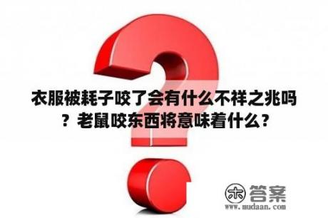 衣服被耗子咬了会有什么不祥之兆吗？老鼠咬东西将意味着什么？