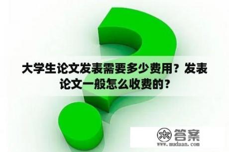 大学生论文发表需要多少费用？发表论文一般怎么收费的？