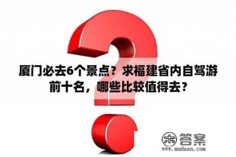 厦门必去6个景点？求福建省内自驾游前十名，哪些比较值得去？