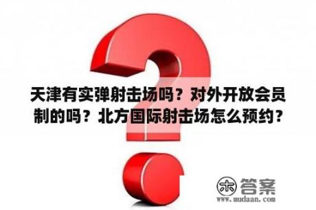 天津有实弹射击场吗？对外开放会员制的吗？北方国际射击场怎么预约？