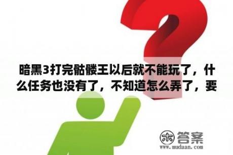 暗黑3打完骷髅王以后就不能玩了，什么任务也没有了，不知道怎么弄了，要是续费的话需要多少RMB呢？博德之门3正式版与试玩版的区别？