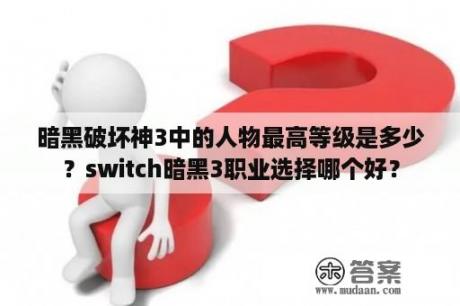 暗黑破坏神3中的人物最高等级是多少？switch暗黑3职业选择哪个好？