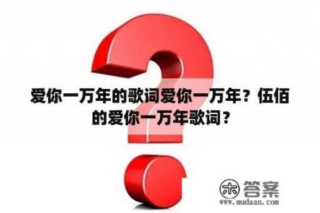 爱你一万年的歌词爱你一万年？伍佰的爱你一万年歌词？